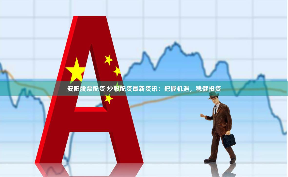 安阳股票配资 炒股配资最新资讯：把握机遇，稳健投资