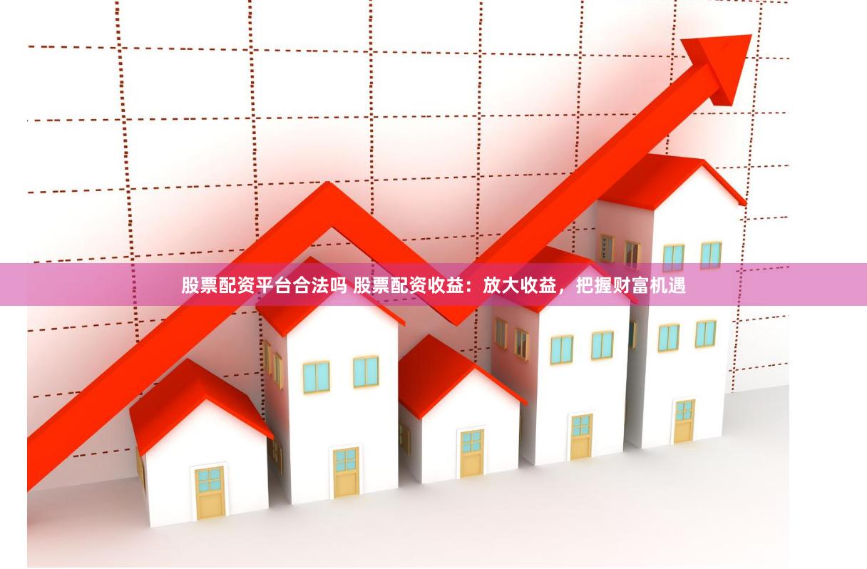 股票配资平台合法吗 股票配资收益：放大收益，把握财富机遇