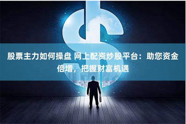 股票主力如何操盘 网上配资炒股平台：助您资金倍增，把握财富机遇
