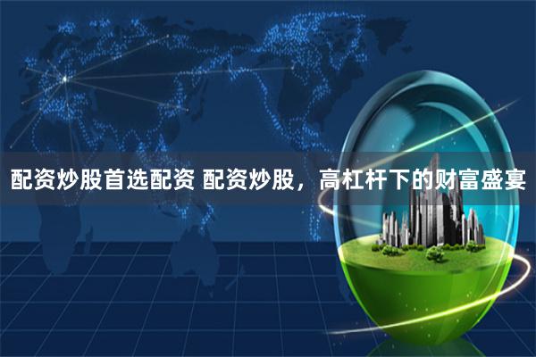 配资炒股首选配资 配资炒股，高杠杆下的财富盛宴