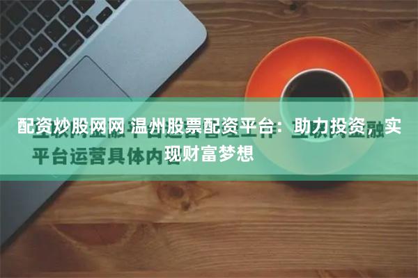 配资炒股网网 温州股票配资平台：助力投资，实现财富梦想