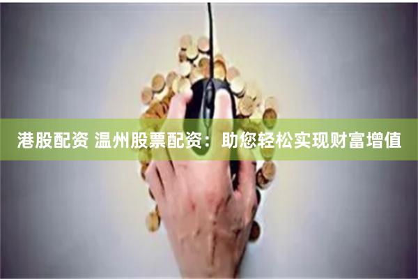 港股配资 温州股票配资：助您轻松实现财富增值