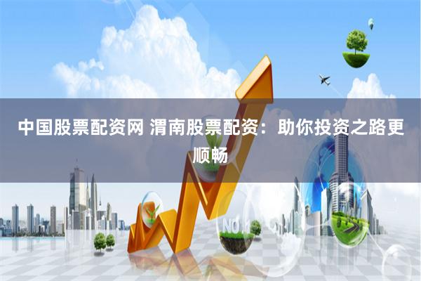 中国股票配资网 渭南股票配资：助你投资之路更顺畅