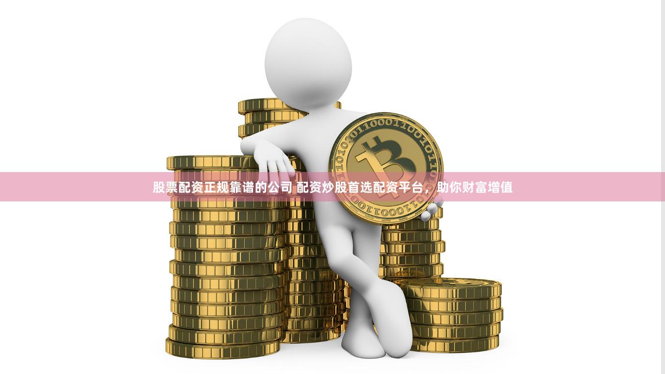股票配资正规靠谱的公司 配资炒股首选配资平台，助你财富增值