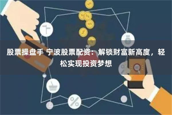 股票操盘手 宁波股票配资：解锁财富新高度，轻松实现投资梦想