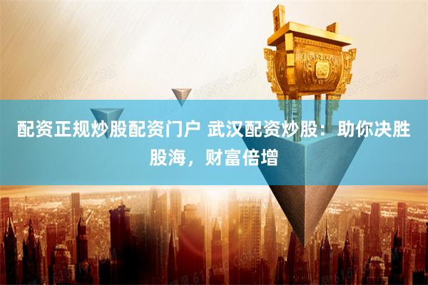 配资正规炒股配资门户 武汉配资炒股:助你决胜股海,财富倍增