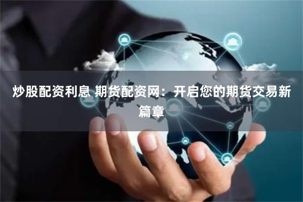 炒股配资利息 期货配资网：开启您的期货交易新篇章