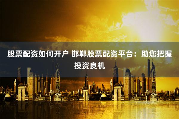 股票配资如何开户 邯郸股票配资平台:助您把握投资良机