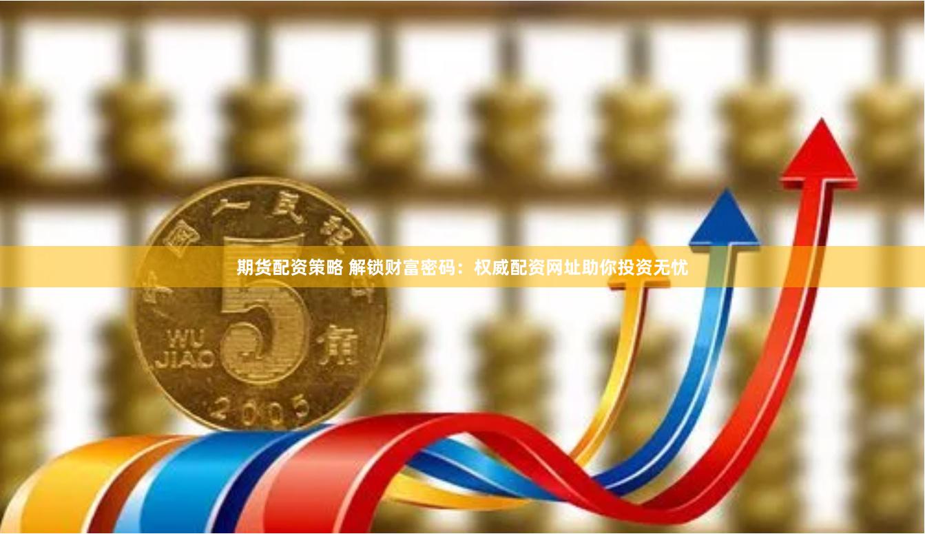 期货配资策略 解锁财富密码:权威配资网址助你投资无忧