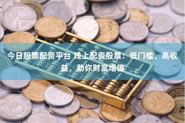 今日股票配资平台 线上配资股票：低门槛、高收益，助你财富增值