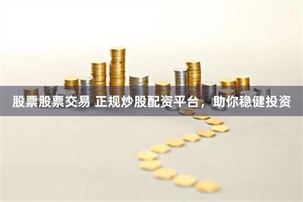 股票股票交易 正规炒股配资平台,助你稳健投资