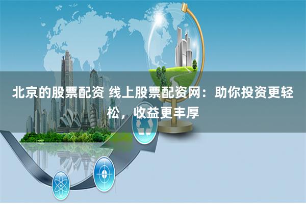 北京的股票配资 线上股票配资网：助你投资更轻松，收益更丰厚