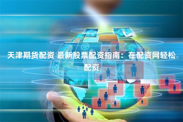 天津期货配资 最新股票配资指南：在配资网轻松配资