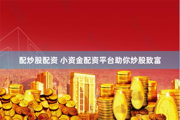 配炒股配资 小资金配资平台助你炒股致富