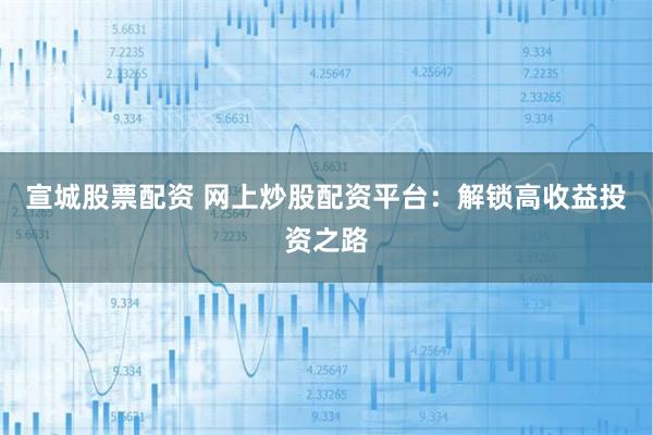 宣城股票配资 网上炒股配资平台：解锁高收益投资之路