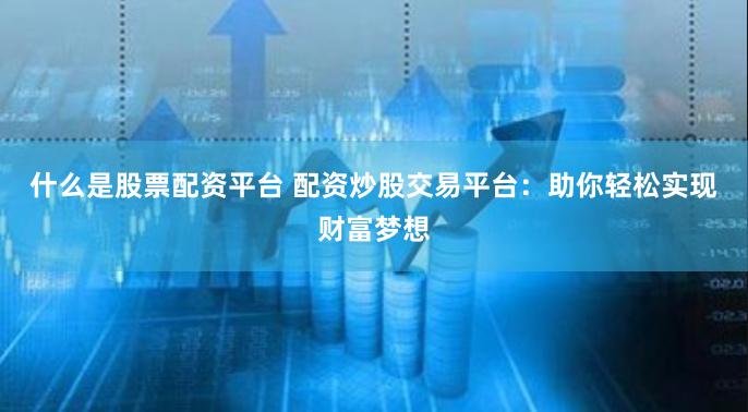 什么是股票配资平台 配资炒股交易平台:助你轻松实现财富梦想