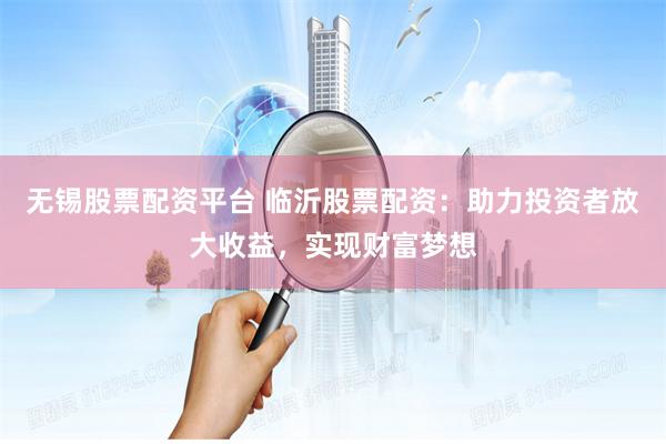 无锡股票配资平台 临沂股票配资:助力投资者放大收益,实现财富梦想