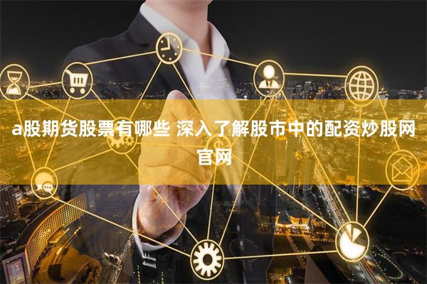 a股期货股票有哪些 深入了解股市中的配资炒股网官网