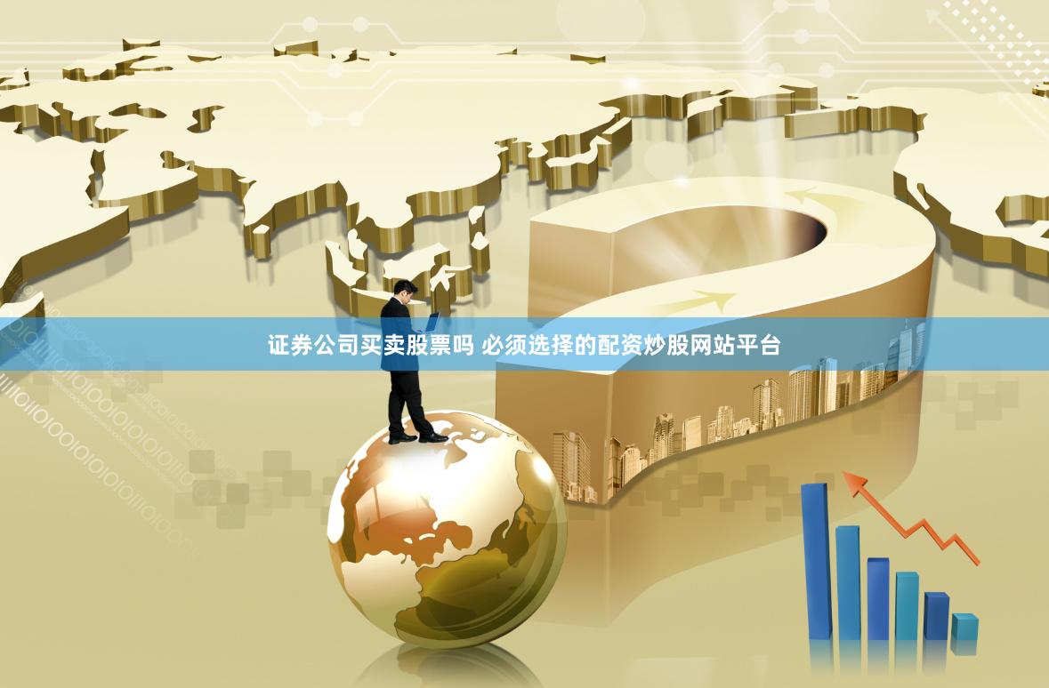 证券公司买卖股票吗 必须选择的配资炒股网站平台