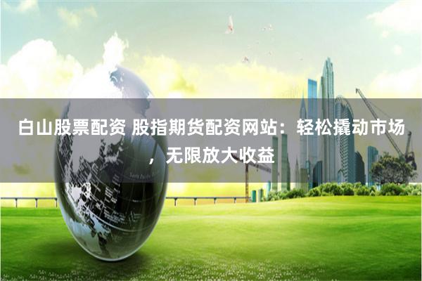 白山股票配资 股指期货配资网站：轻松撬动市场，无限放大收益