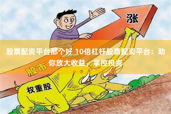 股票配资平台那个好 10倍杠杆股票配资平台：助你放大收益，掌控投资