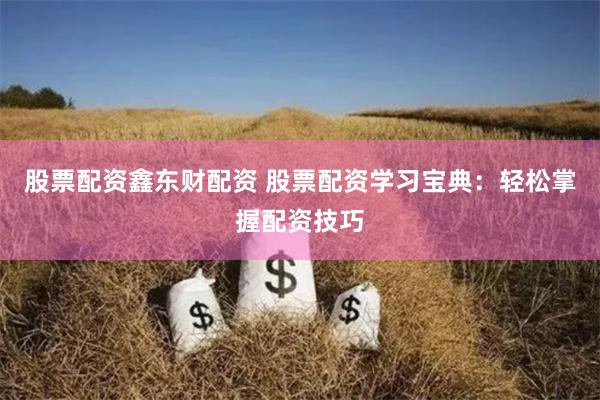 股票配资鑫东财配资 股票配资学习宝典:轻松掌握配资技巧
