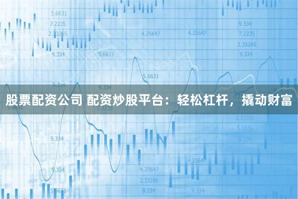 股票配资公司 配资炒股平台：轻松杠杆，撬动财富
