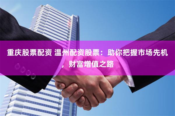 重庆股票配资 温州配资股票：助你把握市场先机，财富增值之路