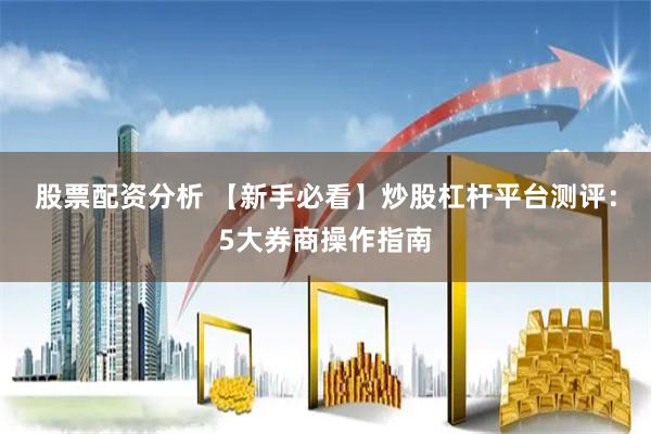 股票配资分析 【新手必看】炒股杠杆平台测评：5大券商操作指南