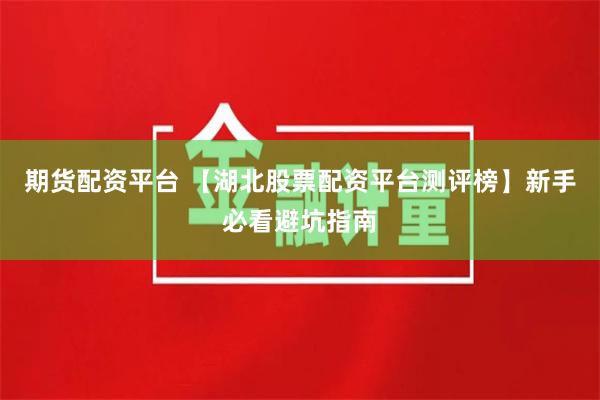 期货配资平台 【湖北股票配资平台测评榜】新手必看避坑指南