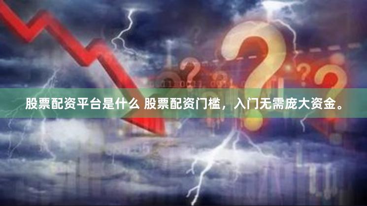 股票配资平台是什么 股票配资门槛，入门无需庞大资金。