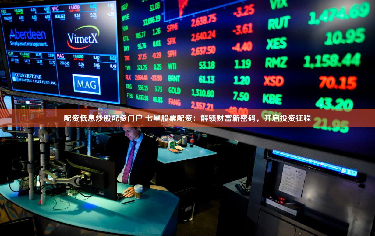 配资低息炒股配资门户 七星股票配资：解锁财富新密码，开启投资征程