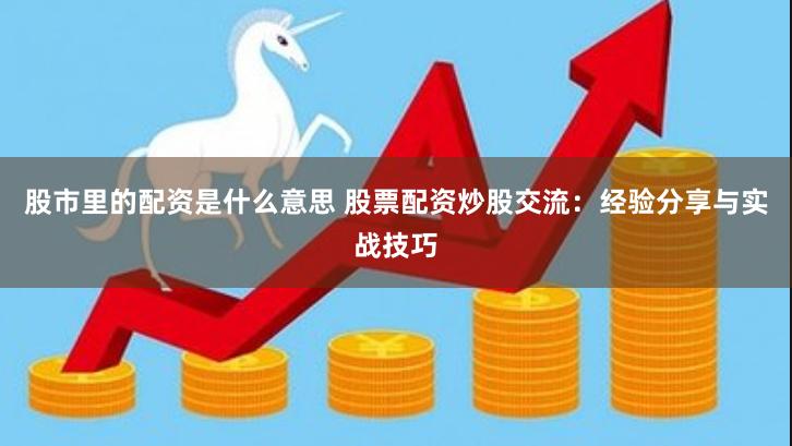 股市里的配资是什么意思 股票配资炒股交流:经验分享与实战技巧