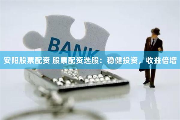 安阳股票配资 股票配资选股:稳健投资,收益倍增