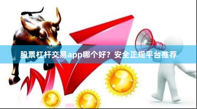股票杠杆交易app哪个好?安全正规平台推荐