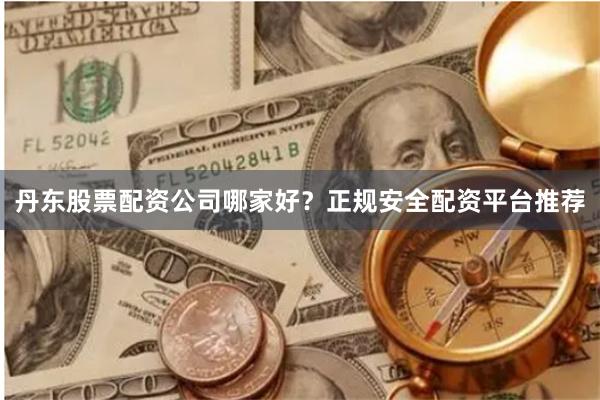 丹东股票配资公司哪家好？正规安全配资平台推荐