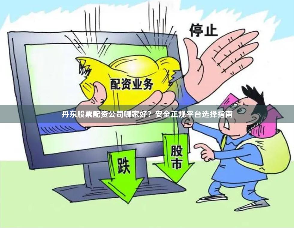 丹东股票配资公司哪家好？安全正规平台选择指南