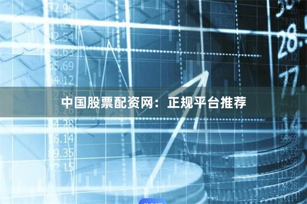中国股票配资网：正规平台推荐