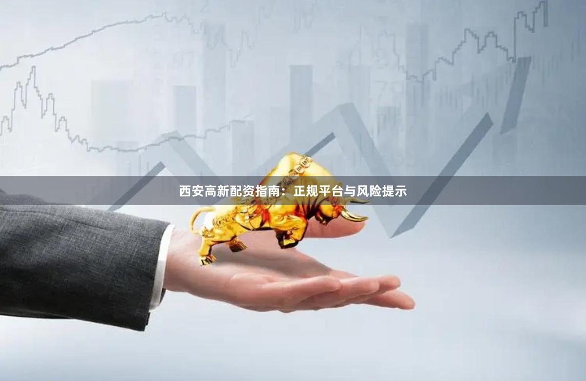 西安高新配资指南：正规平台与风险提示