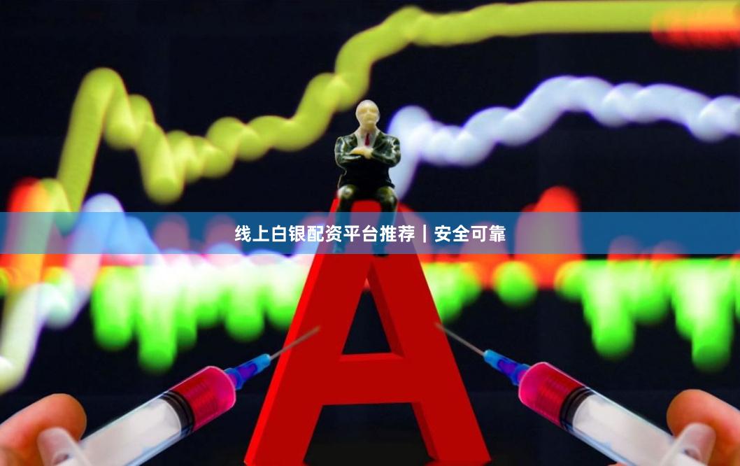 线上白银配资平台推荐｜安全可靠