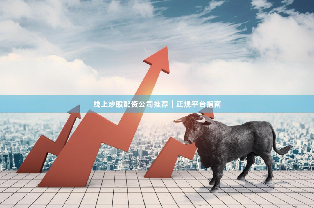 线上炒股配资公司推荐｜正规平台指南