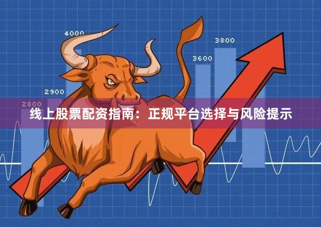 线上股票配资指南：正规平台选择与风险提示