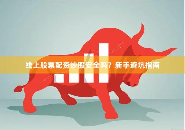 线上股票配资炒股安全吗？新手避坑指南