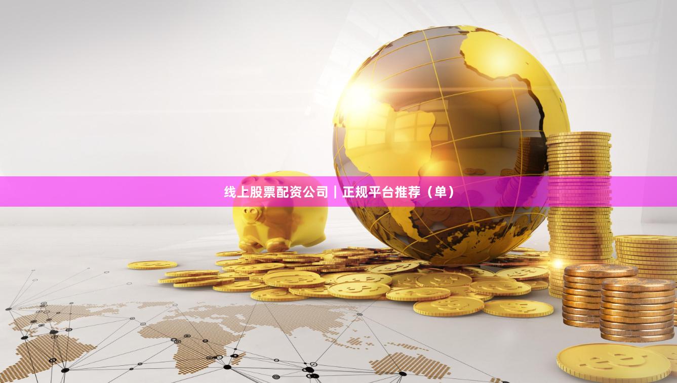 线上股票配资公司｜正规平台推荐（单）