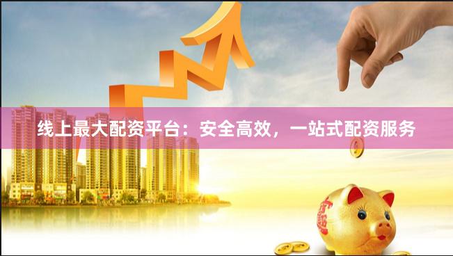 线上最大配资平台：安全高效，一站式配资服务
