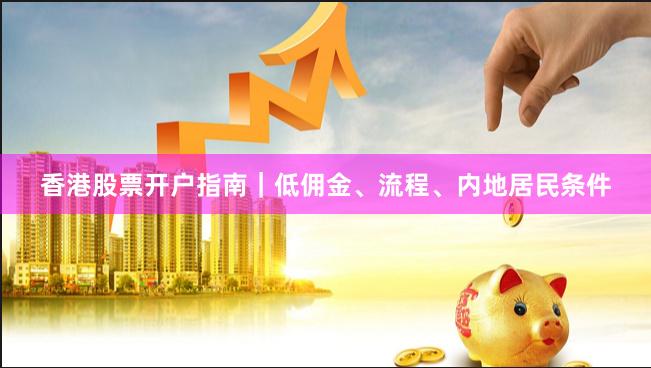 香港股票开户指南｜低佣金、流程、内地居民条件