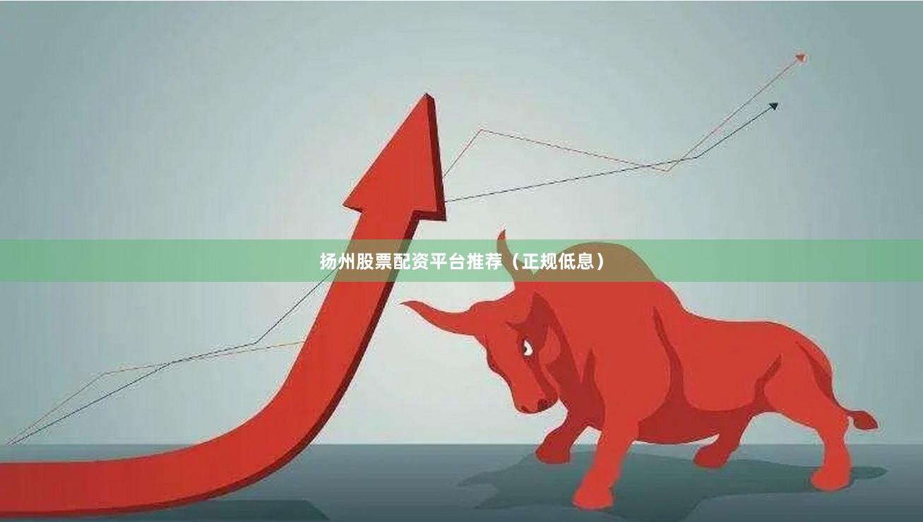 扬州股票配资平台推荐（正规低息）