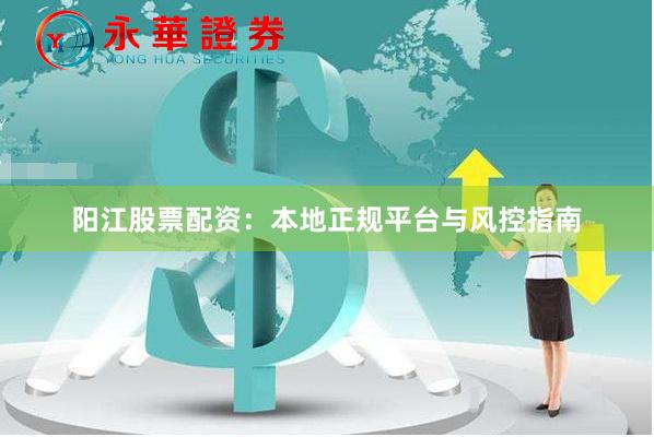 阳江股票配资：本地正规平台与风控指南