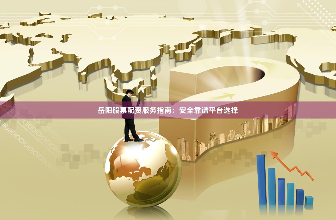 岳阳股票配资服务指南：安全靠谱平台选择