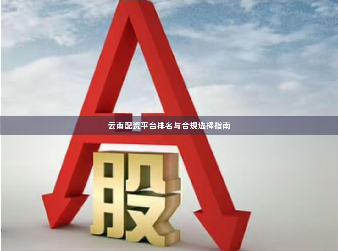 云南配资平台排名与合规选择指南